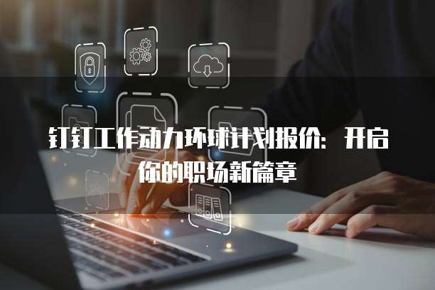 钉钉工作动力环球计划报价：开启你的职场新篇章