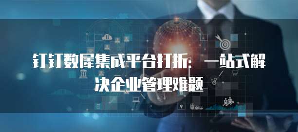 钉钉数犀集成平台打折:一站式解决企业管理难题