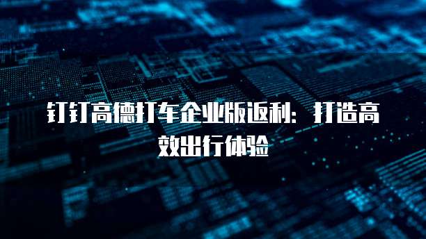 钉钉高德打车企业版返利：打造高效出行体验
