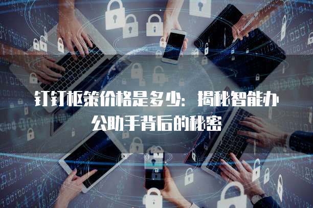 钉钉枢策价格是多少:揭秘智能办公助手背后的秘密