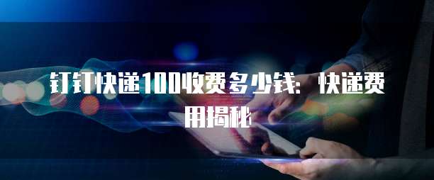钉钉快递100收费多少钱:快递费用揭秘