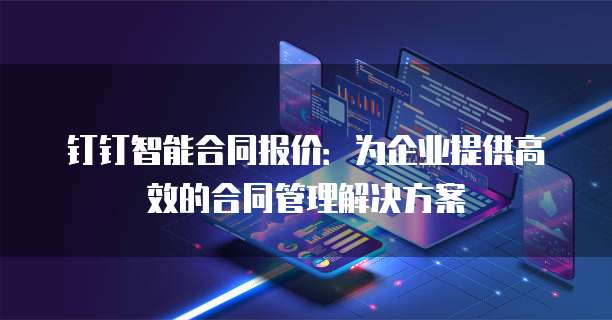 钉钉智能合同报价:为企业提供高效的合同管理解决方案