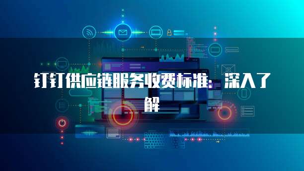 钉钉供应链服务收费标准：深入了解