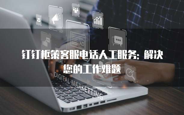 钉钉枢策客服电话人工服务: 解决您的工作难题