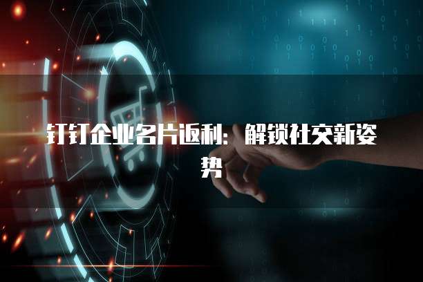 钉钉企业名片返利:解锁社交新姿势