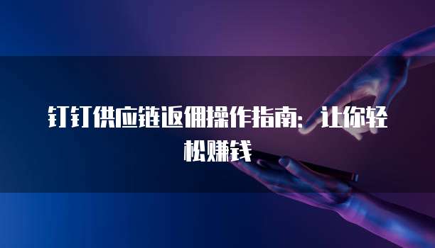 钉钉供应链返佣操作指南:让你轻松赚钱