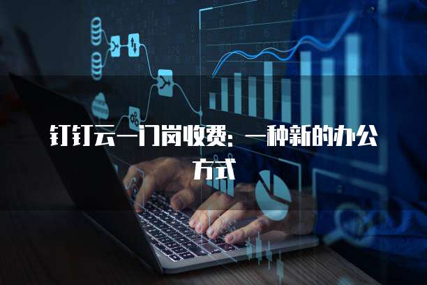 钉钉云一门岗收费: 一种新的办公方式