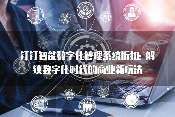 钉钉智能数字化管理系统折扣: 解锁数字化时代的商业新玩法