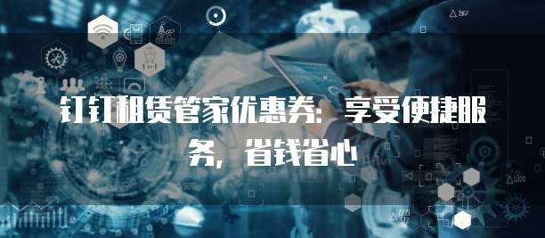 钉钉租赁管家优惠券:享受便捷服务,省钱省心
