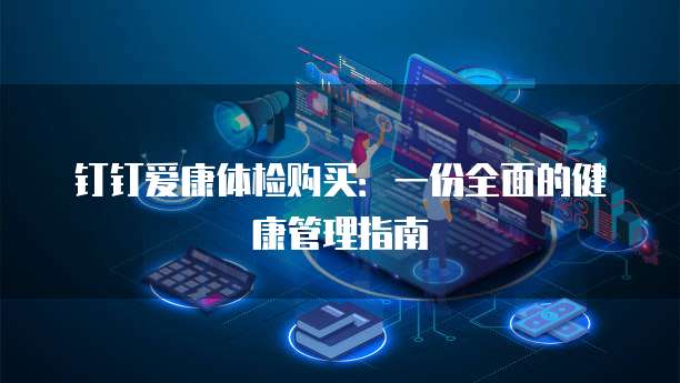 钉钉爱康体检购买:一份全面的健康管理指南