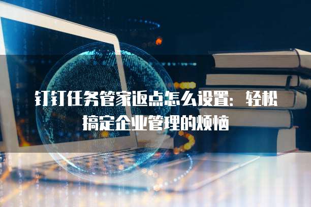 钉钉任务管家返点怎么设置:轻松搞定企业管理的烦恼