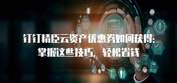 钉钉精臣云资产优惠券如何获得:掌握这些技巧,轻松省钱