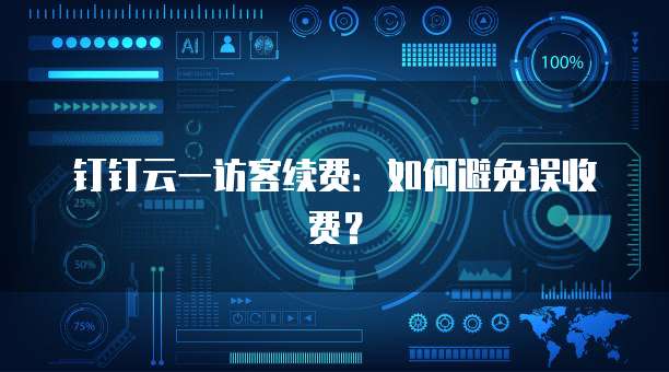 钉钉云一访客续费:如何避免误收费?