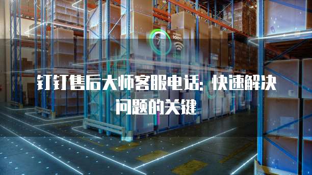钉钉售后大师客服电话: 快速解决问题的关键