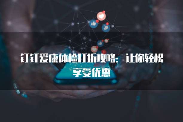 钉钉爱康体检打折攻略:让你轻松享受优惠