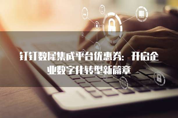钉钉数犀集成平台优惠券:开启企业数字化转型新篇章