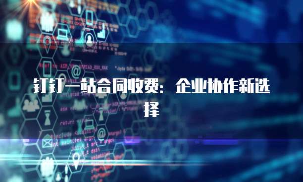 钉钉一站合同收费:企业协作新选择