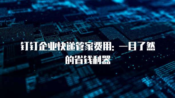 钉钉企业快递管家费用: 一目了然的省钱利器