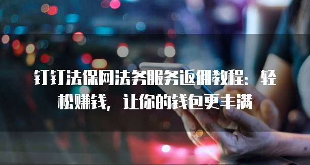 钉钉法保网法务服务返佣教程:轻松赚钱,让你的钱包更丰满