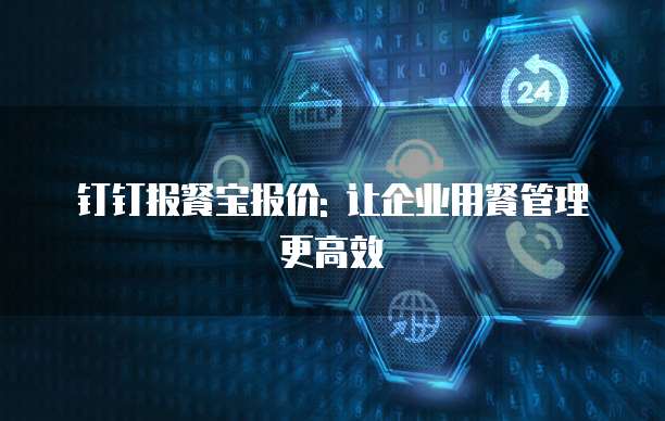 钉钉报餐宝报价: 让企业用餐管理更高效