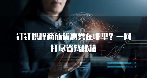 钉钉携程商旅优惠券在哪里?一网打尽省钱秘籍