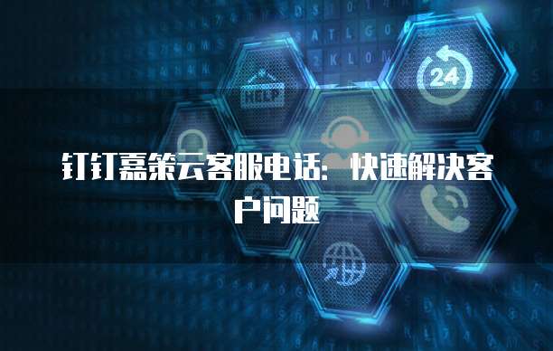 钉钉嘉策云客服电话:快速解决客户问题