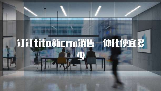 钉钉tita新crm销售一体化便宜多少