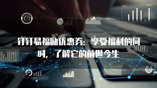 钉钉易福励优惠券:享受福利的同时,了解它的前世今生