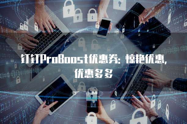 钉钉ProBoost优惠券: 惊艳优惠, 优惠多多