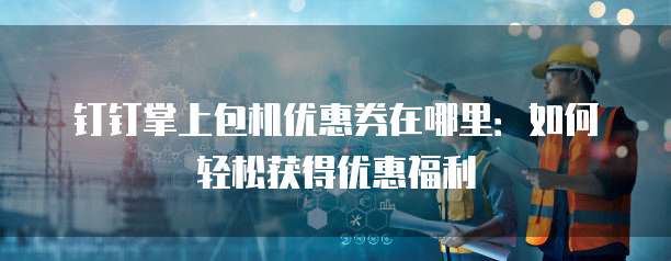 钉钉掌上包机优惠券在哪里:如何轻松获得优惠福利