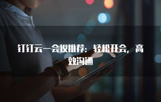 钉钉云一会议推荐:轻松开会,高效沟通