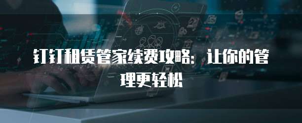 钉钉租赁管家续费攻略:让你的管理更轻松