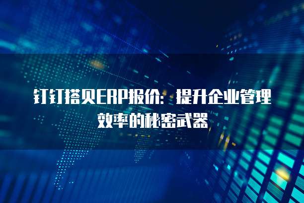 钉钉搭贝ERP报价:提升企业管理效率的秘密武器