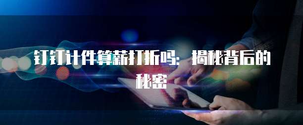 钉钉计件算薪打折吗:揭秘背后的秘密