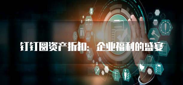 钉钉圆资产折扣:企业福利的盛宴