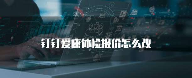 钉钉爱康体检报价怎么改