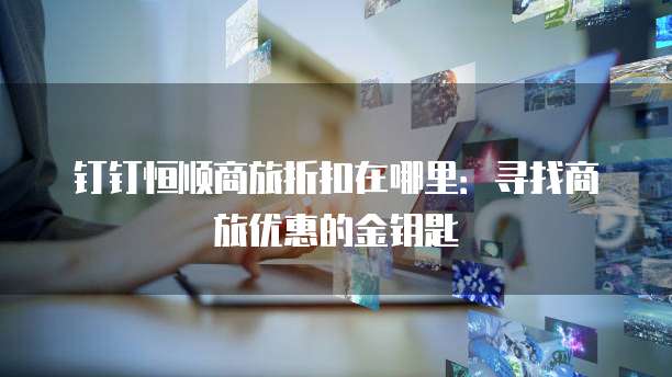 钉钉恒顺商旅折扣在哪里:寻找商旅优惠的金钥匙