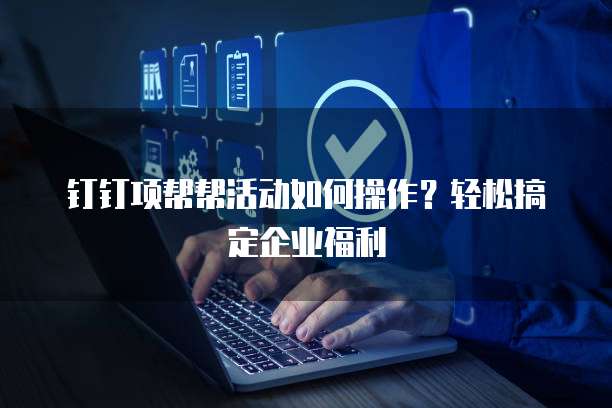 钉钉项帮帮活动如何操作?轻松搞定企业福利