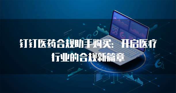 钉钉医药合规助手购买:开启医疗行业的合规新篇章