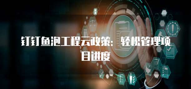 钉钉鱼泡工程云政策:轻松管理项目进度