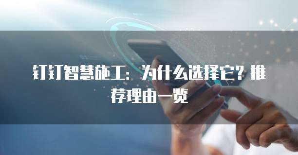 钉钉智慧施工:为什么选择它?推荐理由一览