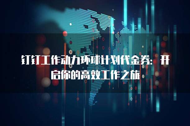 钉钉工作动力环球计划代金券:开启你的高效工作之旅