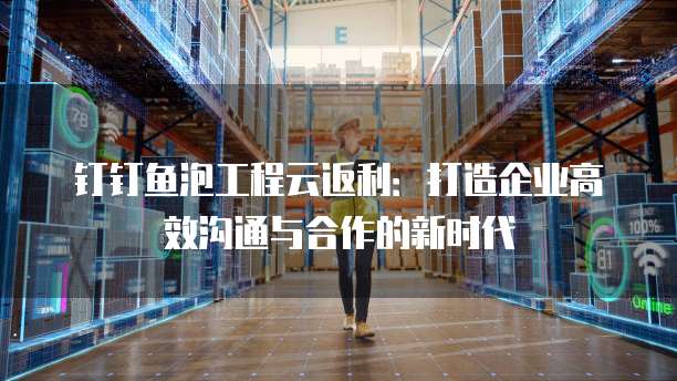 钉钉鱼泡工程云返利:打造企业高效沟通与合作的新时代