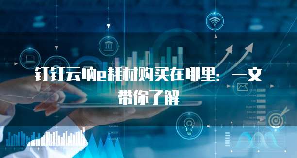 钉钉云呐e耗材购买在哪里:一文带你了解