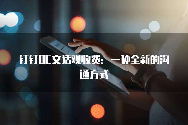 钉钉OC文话观收费:一种全新的沟通方式