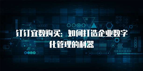 钉钉宜数购买:如何打造企业数字化管理的利器