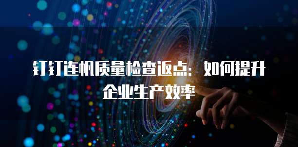 钉钉连帆质量检查返点:如何提升企业生产效率