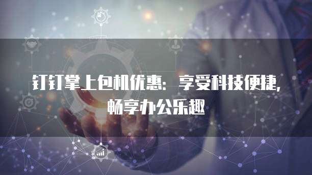 钉钉掌上包机优惠：享受科技便捷，畅享办公乐趣