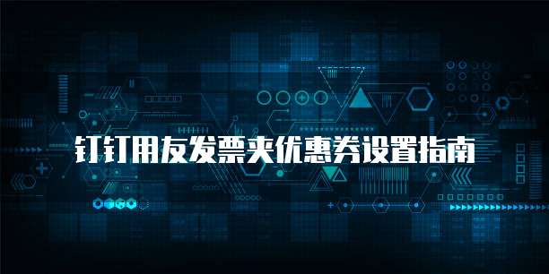 钉钉用友发票夹优惠券设置指南