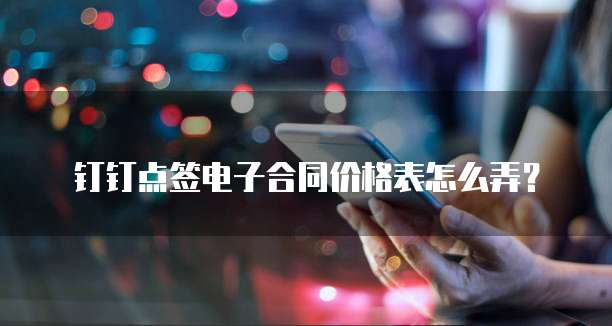 钉钉点签电子合同价格表怎么弄?